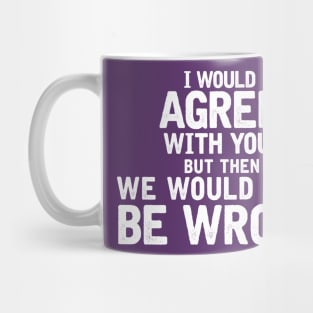 I'd agree with you, but then we'd both be wrong Mug